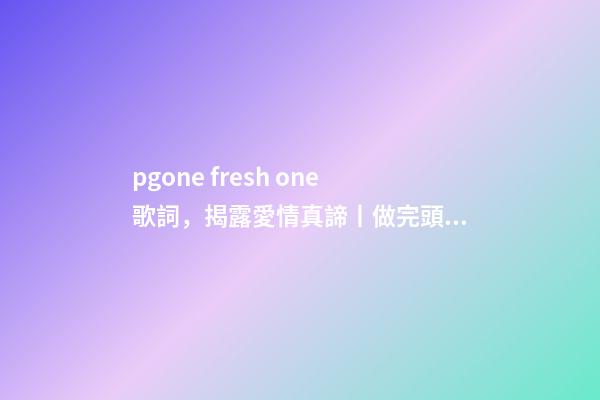pgone fresh one歌詞，揭露愛情真諦丨做完頭發-第1張-觀點-玄機派